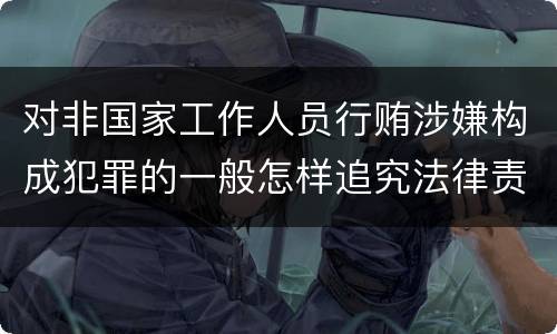 对非国家工作人员行贿涉嫌构成犯罪的一般怎样追究法律责任