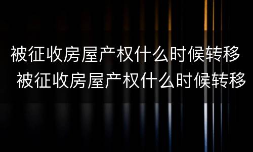 被征收房屋产权什么时候转移 被征收房屋产权什么时候转移给别人