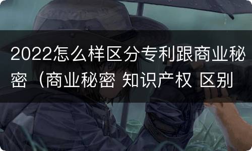 2022怎么样区分专利跟商业秘密（商业秘密 知识产权 区别）
