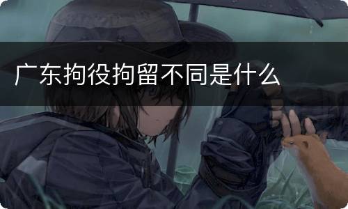 广东拘役拘留不同是什么