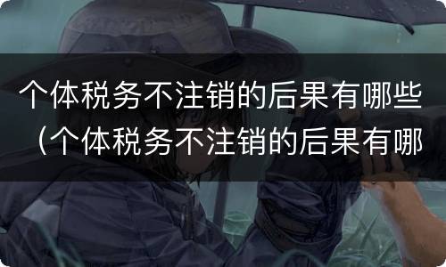 个体税务不注销的后果有哪些（个体税务不注销的后果有哪些情况）