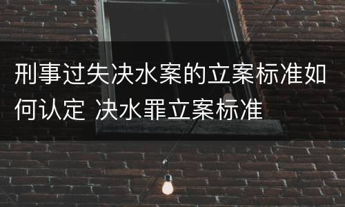 刑事过失决水案的立案标准如何认定 决水罪立案标准