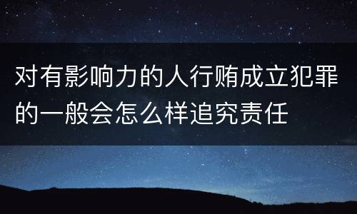 对有影响力的人行贿成立犯罪的一般会怎么样追究责任