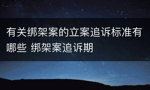 有关绑架案的立案追诉标准有哪些 绑架案追诉期