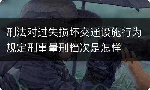 刑法对过失损坏交通设施行为规定刑事量刑档次是怎样