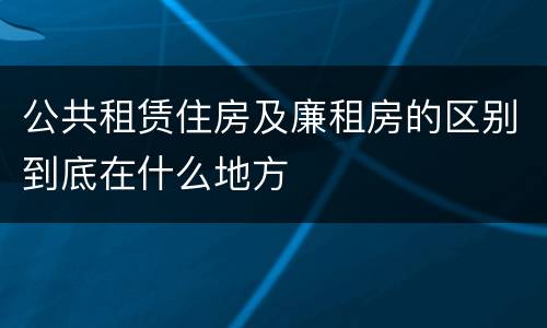 公共租赁住房及廉租房的区别到底在什么地方
