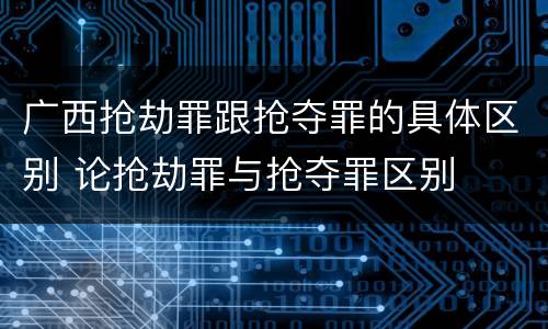 广西抢劫罪跟抢夺罪的具体区别 论抢劫罪与抢夺罪区别