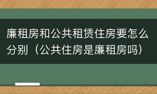 廉租房和公共租赁住房要怎么分别（公共住房是廉租房吗）