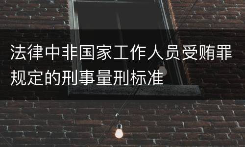 法律中非国家工作人员受贿罪规定的刑事量刑标准