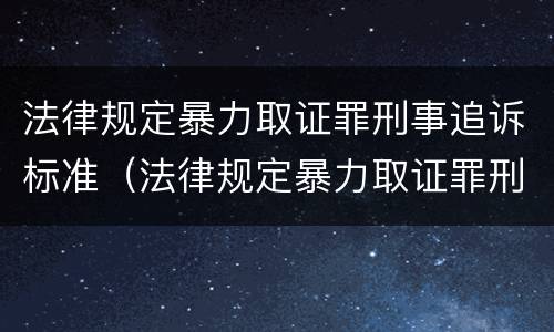 法律规定暴力取证罪刑事追诉标准（法律规定暴力取证罪刑事追诉标准最新）