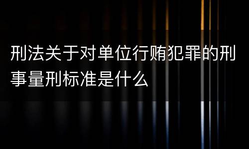 刑法关于对单位行贿犯罪的刑事量刑标准是什么