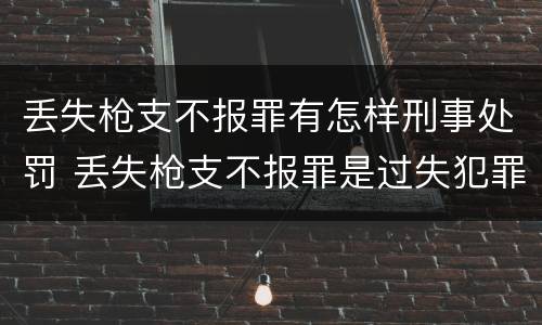 丢失枪支不报罪有怎样刑事处罚 丢失枪支不报罪是过失犯罪吗