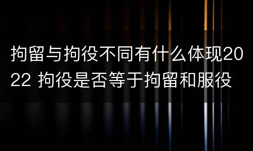拘留与拘役不同有什么体现2022 拘役是否等于拘留和服役