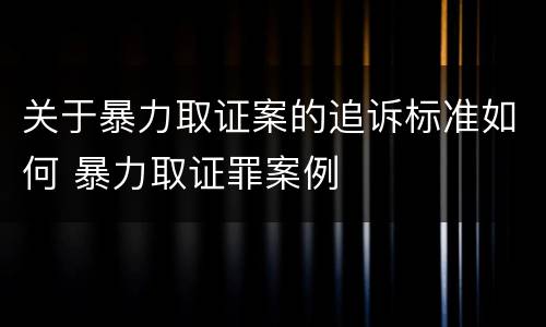 关于暴力取证案的追诉标准如何 暴力取证罪案例