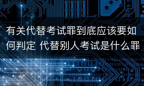 有关代替考试罪到底应该要如何判定 代替别人考试是什么罪