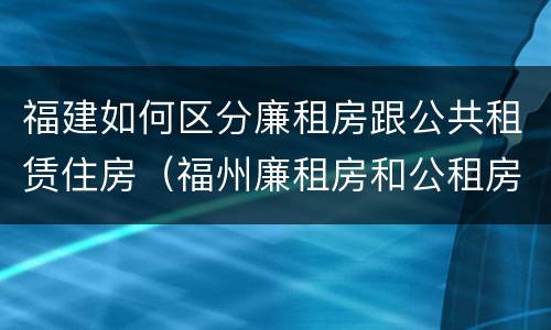 福建如何区分廉租房跟公共租赁住房（福州廉租房和公租房的区别）