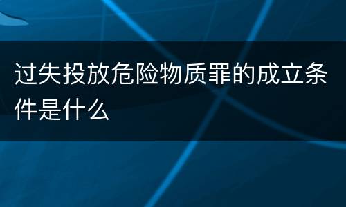 过失投放危险物质罪的成立条件是什么