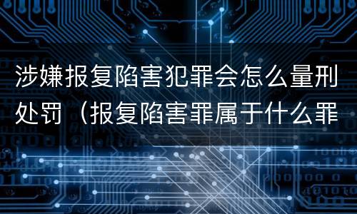 涉嫌报复陷害犯罪会怎么量刑处罚（报复陷害罪属于什么罪）