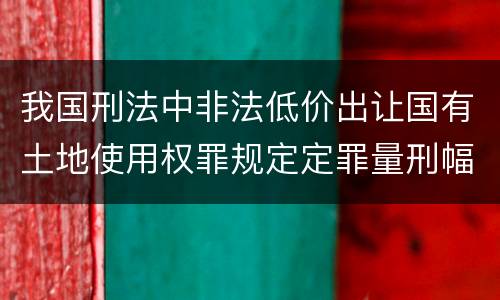 我国刑法中非法低价出让国有土地使用权罪规定定罪量刑幅度是什么