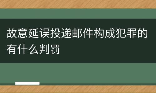 故意延误投递邮件构成犯罪的有什么判罚