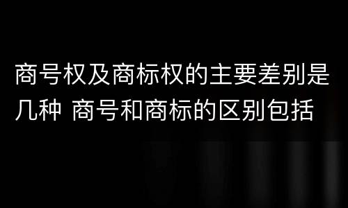 商号权及商标权的主要差别是几种 商号和商标的区别包括