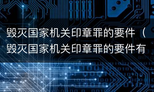 毁灭国家机关印章罪的要件（毁灭国家机关印章罪的要件有哪些）