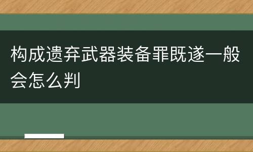 构成遗弃武器装备罪既遂一般会怎么判