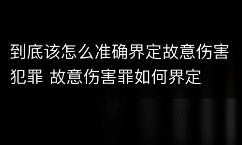 到底该怎么准确界定故意伤害犯罪 故意伤害罪如何界定