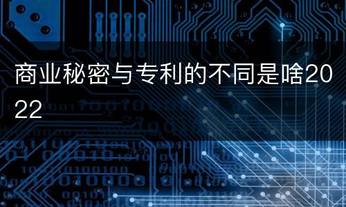 商业秘密与专利的不同是啥2022