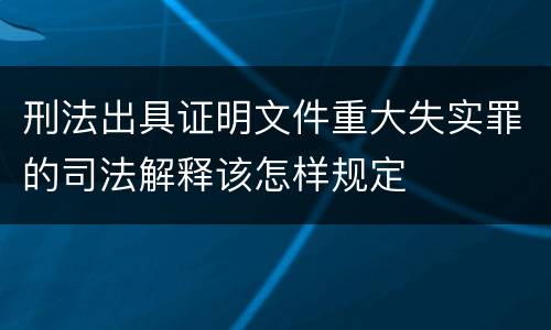 刑法出具证明文件重大失实罪的司法解释该怎样规定