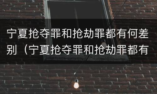 宁夏抢夺罪和抢劫罪都有何差别（宁夏抢夺罪和抢劫罪都有何差别呢）