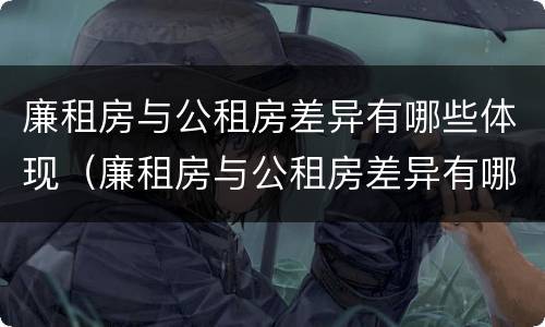 廉租房与公租房差异有哪些体现（廉租房与公租房差异有哪些体现呢）