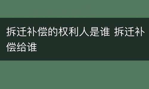 拆迁补偿的权利人是谁 拆迁补偿给谁