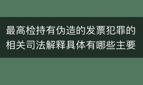 最高检持有伪造的发票犯罪的相关司法解释具体有哪些主要内容