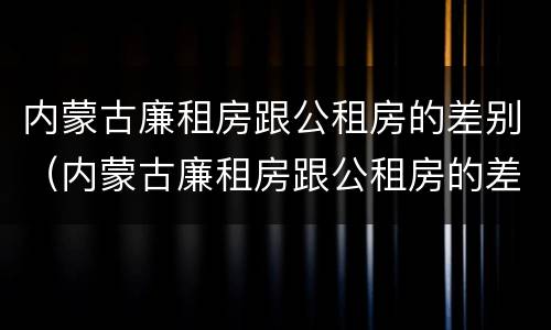 内蒙古廉租房跟公租房的差别（内蒙古廉租房跟公租房的差别是什么）