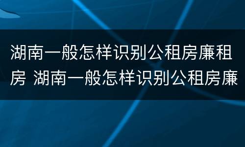 湖南一般怎样识别公租房廉租房 湖南一般怎样识别公租房廉租房呢