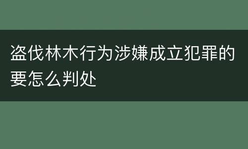 盗伐林木行为涉嫌成立犯罪的要怎么判处