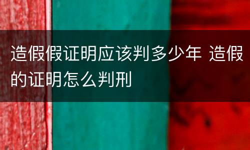 造假假证明应该判多少年 造假的证明怎么判刑