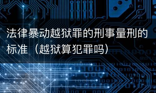 法律暴动越狱罪的刑事量刑的标准（越狱算犯罪吗）