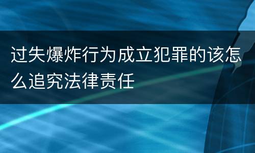 过失爆炸行为成立犯罪的该怎么追究法律责任
