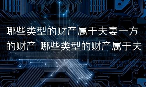 哪些类型的财产属于夫妻一方的财产 哪些类型的财产属于夫妻一方的财产范围
