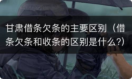 甘肃借条欠条的主要区别（借条欠条和收条的区别是什么?）