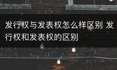 发行权与发表权怎么样区别 发行权和发表权的区别
