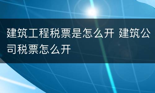 建筑工程税票是怎么开 建筑公司税票怎么开