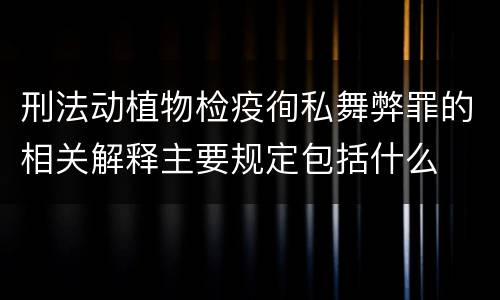 刑法动植物检疫徇私舞弊罪的相关解释主要规定包括什么