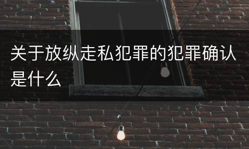 关于放纵走私犯罪的犯罪确认是什么