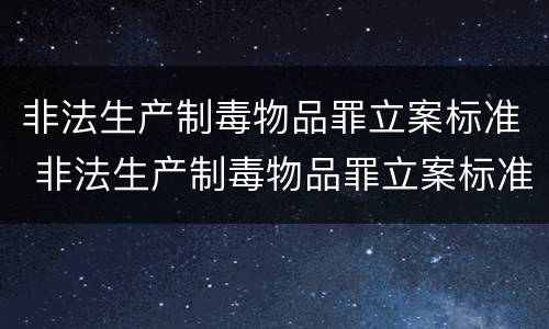非法生产制毒物品罪立案标准 非法生产制毒物品罪立案标准最新