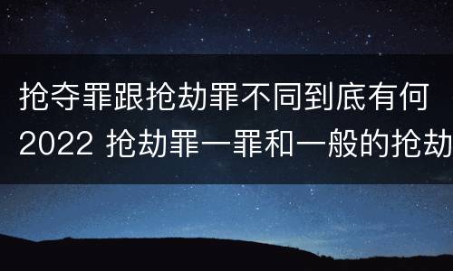 抢夺罪跟抢劫罪不同到底有何2022 抢劫罪一罪和一般的抢劫罪