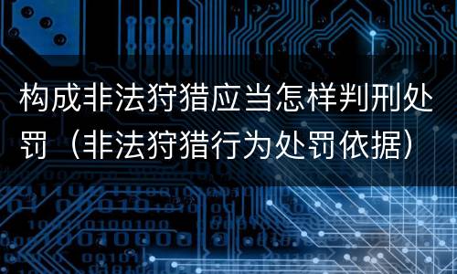 构成非法狩猎应当怎样判刑处罚（非法狩猎行为处罚依据）