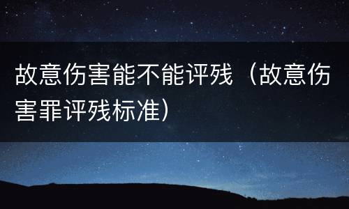 故意伤害能不能评残（故意伤害罪评残标准）